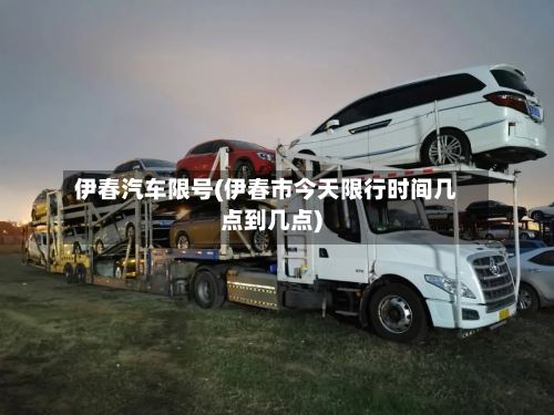 伊春汽车限号(伊春市今天限行时间几点到几点)