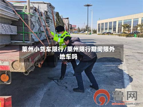 莱州小货车限行/莱州限行期间限外地车吗