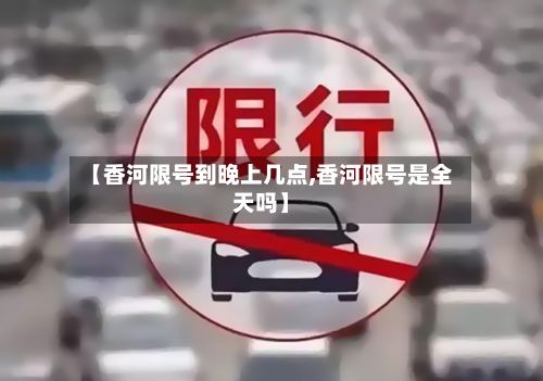 【香河限号到晚上几点,香河限号是全天吗】