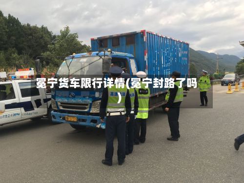冕宁货车限行详情(冕宁封路了吗)