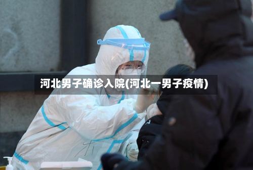 河北男子确诊入院(河北一男子疫情)-第2张图片