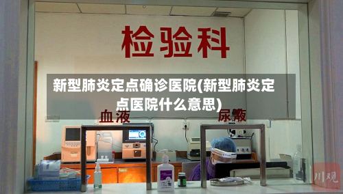 新型肺炎定点确诊医院(新型肺炎定点医院什么意思)-第2张图片