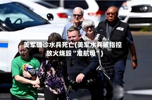 美军确诊水兵死亡(美军水兵被指控放火烧毁“准航母	”)-第3张图片