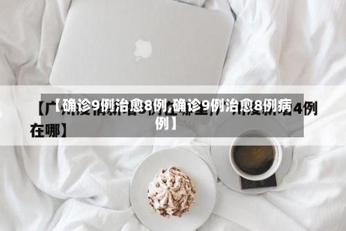 【确诊9例治愈8例,确诊9例治愈8例病例】