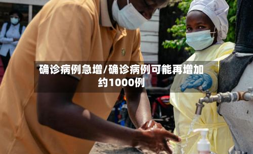 确诊病例急增/确诊病例可能再增加约1000例-第2张图片