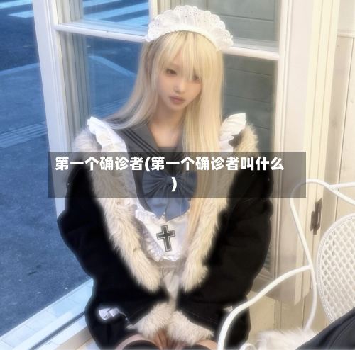 第一个确诊者(第一个确诊者叫什么)