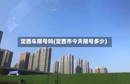 定西车限号吗(定西市今天限号多少)-第2张图片