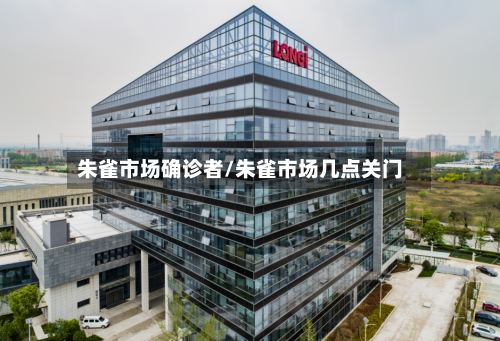 朱雀市场确诊者/朱雀市场几点关门-第2张图片