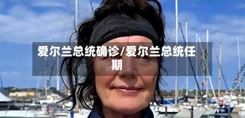 爱尔兰总统确诊/爱尔兰总统任期