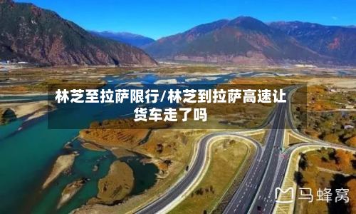 林芝至拉萨限行/林芝到拉萨高速让货车走了吗