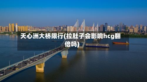 天心洲大桥限行(拉肚子会影响hcg翻倍吗)