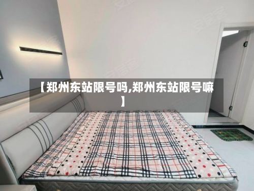 【郑州东站限号吗,郑州东站限号嘛】
