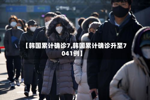 【韩国累计确诊7,韩国累计确诊升至7041例】-第2张图片