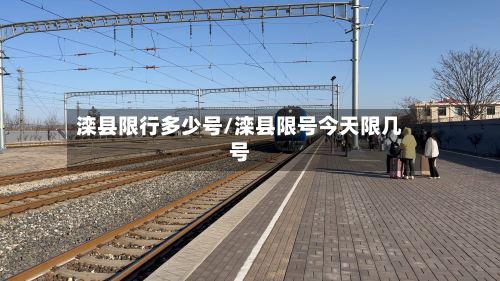 滦县限行多少号/滦县限号今天限几号-第3张图片