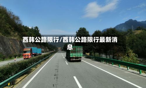 西韩公路限行/西韩公路限行最新消息-第2张图片