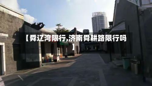 【舜辽湾限行,济南舜耕路限行吗】-第2张图片