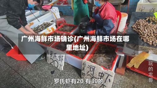 广州海鲜市场确诊(广州海鲜市场在哪里地址)