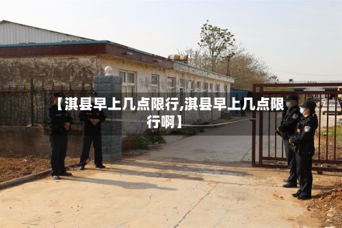 【淇县早上几点限行,淇县早上几点限行啊】
