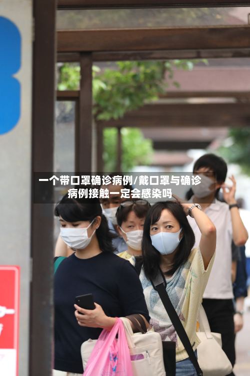 一个带口罩确诊病例/戴口罩与确诊病例接触一定会感染吗