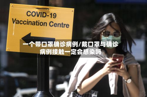 一个带口罩确诊病例/戴口罩与确诊病例接触一定会感染吗-第3张图片
