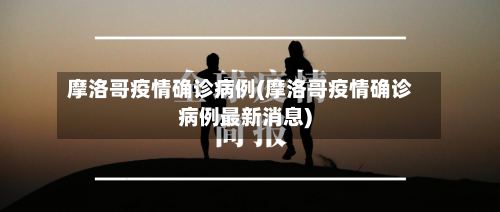 摩洛哥疫情确诊病例(摩洛哥疫情确诊病例最新消息)-第2张图片