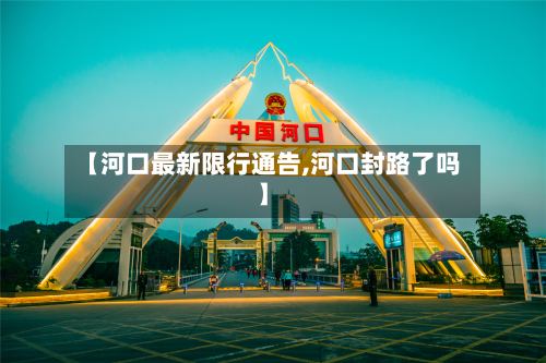 【河口最新限行通告,河口封路了吗】-第2张图片