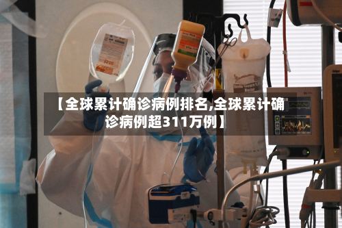 【全球累计确诊病例排名,全球累计确诊病例超311万例】-第2张图片