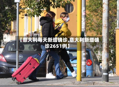 【意大利每天新增确诊,意大利新增确诊2651例】