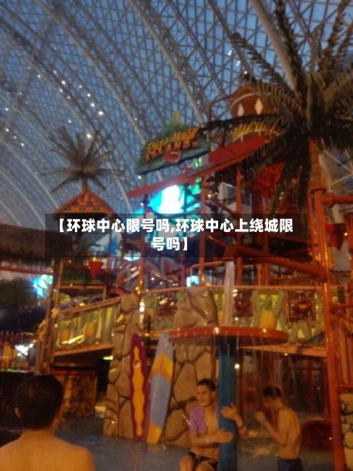 【环球中心限号吗,环球中心上绕城限号吗】