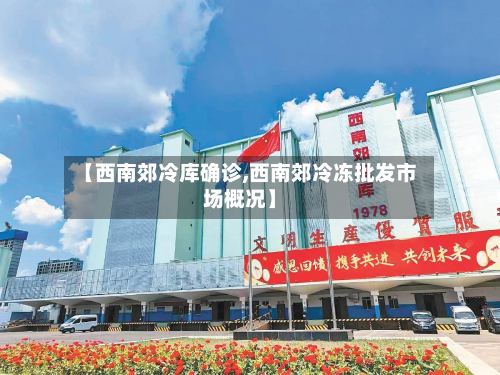 【西南郊冷库确诊,西南郊冷冻批发市场概况】-第3张图片