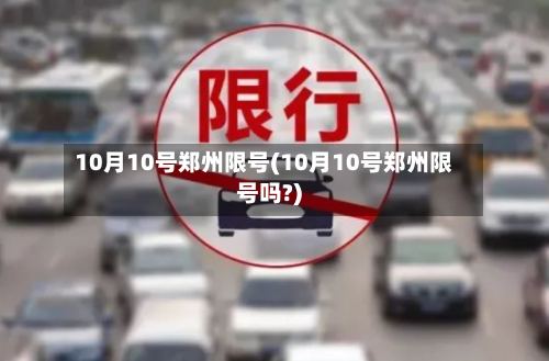 10月10号郑州限号(10月10号郑州限号吗?)-第2张图片