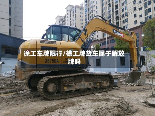 徐工车牌限行/徐工牌货车属于解放牌吗-第2张图片