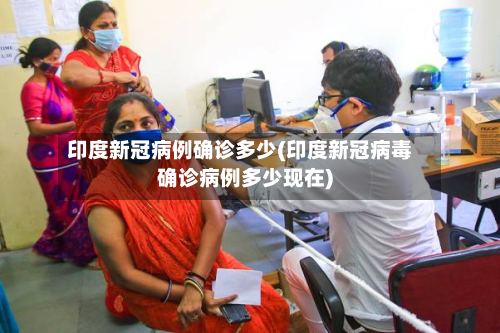 印度新冠病例确诊多少(印度新冠病毒确诊病例多少现在)-第2张图片