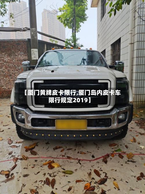 【厦门黄牌皮卡限行,厦门岛内皮卡车限行规定2019】-第3张图片