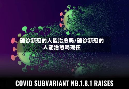 确诊新冠的人能治愈吗/确诊新冠的人能治愈吗现在