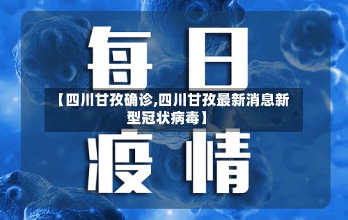 【四川甘孜确诊,四川甘孜最新消息新型冠状病毒】-第2张图片