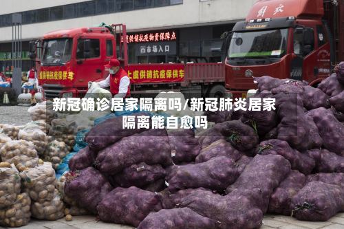 新冠确诊居家隔离吗/新冠肺炎居家隔离能自愈吗
