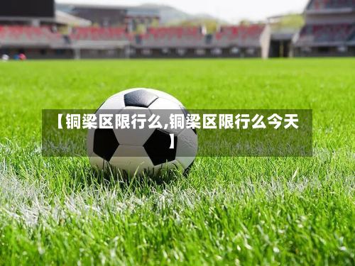 【铜梁区限行么,铜梁区限行么今天】-第2张图片