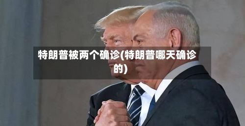特朗普被两个确诊(特朗普哪天确诊的)-第3张图片