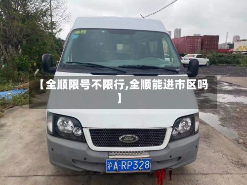 【全顺限号不限行,全顺能进市区吗】-第2张图片