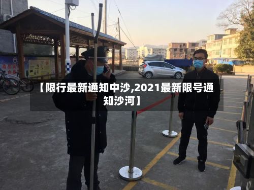 【限行最新通知中沙,2021最新限号通知沙河】