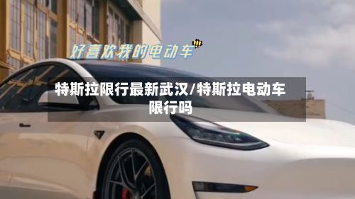 特斯拉限行最新武汉/特斯拉电动车限行吗