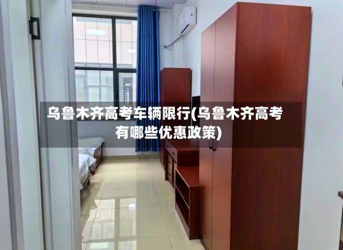 乌鲁木齐高考车辆限行(乌鲁木齐高考有哪些优惠政策)-第2张图片